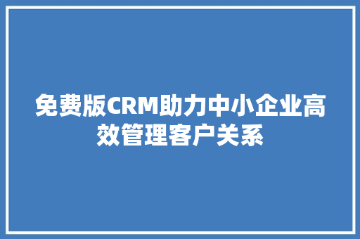 免费版CRM助力中小企业高效管理客户关系