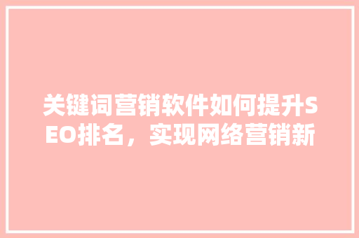 关键词营销软件如何提升SEO排名，实现网络营销新突破