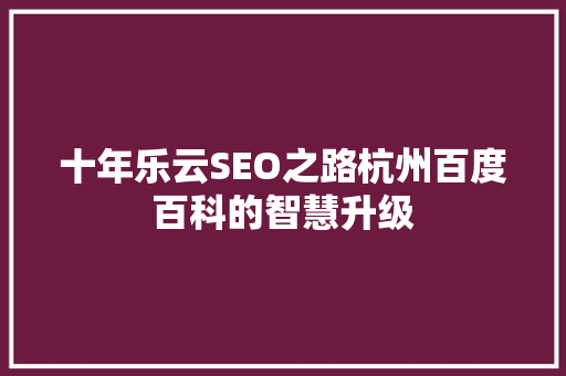 十年乐云SEO之路杭州百度百科的智慧升级