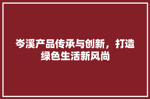岑溪产品传承与创新，打造绿色生活新风尚