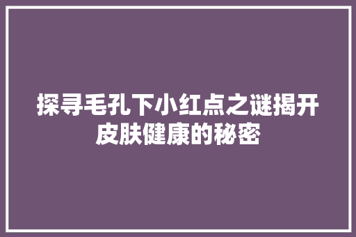探寻毛孔下小红点之谜揭开皮肤健康的秘密