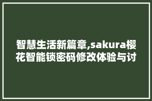 智慧生活新篇章,sakura樱花智能锁密码修改体验与讨论