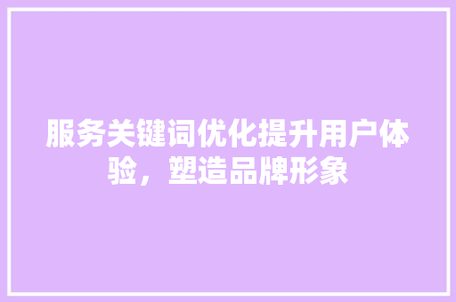 服务关键词优化提升用户体验，塑造品牌形象