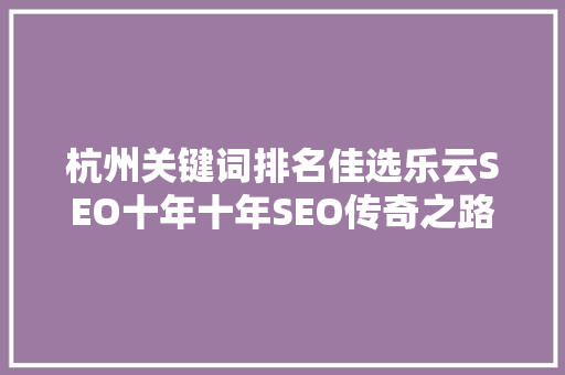 杭州关键词排名佳选乐云SEO十年十年SEO传奇之路