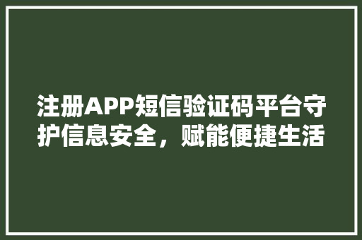注册APP短信验证码平台守护信息安全，赋能便捷生活