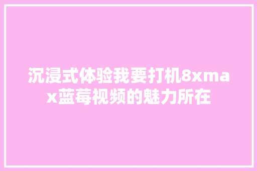 沉浸式体验我要打机8xmax蓝莓视频的魅力所在