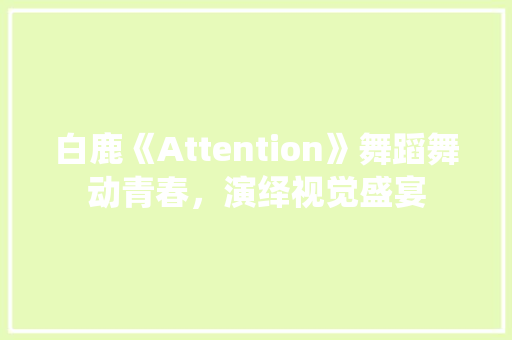 白鹿《Attention》舞蹈舞动青春，演绎视觉盛宴