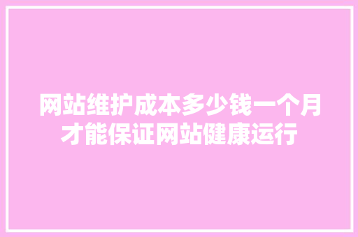 网站维护成本多少钱一个月才能保证网站健康运行