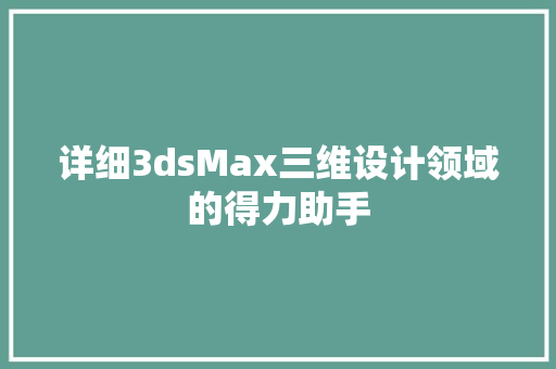 详细3dsMax三维设计领域的得力助手