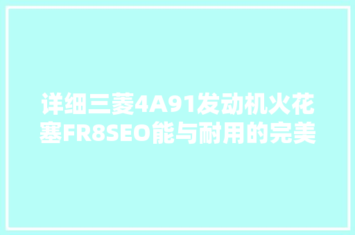 详细三菱4A91发动机火花塞FR8SEO能与耐用的完美结合