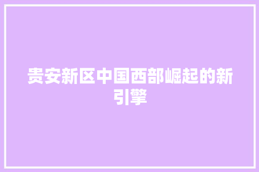 贵安新区中国西部崛起的新引擎