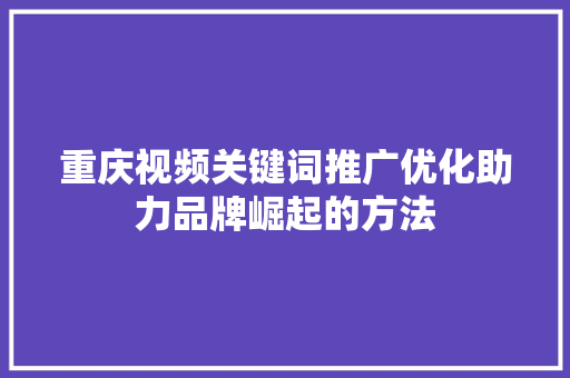 重庆视频关键词推广优化助力品牌崛起的方法