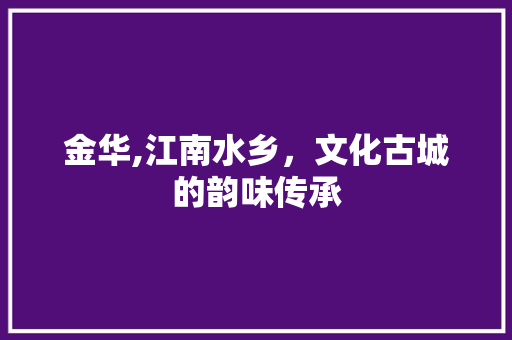 金华,江南水乡，文化古城的韵味传承