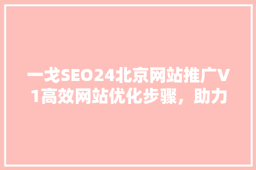 一戈SEO24北京网站推广V1高效网站优化步骤，助力企业腾飞