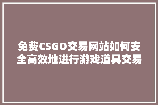 免费CSGO交易网站如何安全高效地进行游戏道具交易