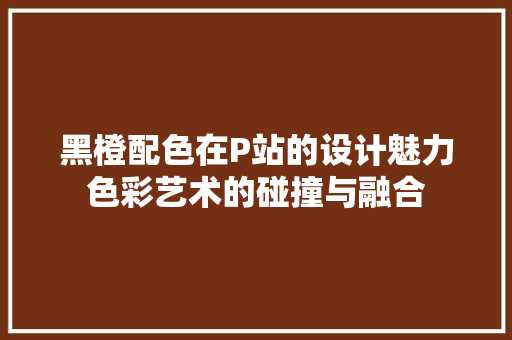 黑橙配色在P站的设计魅力色彩艺术的碰撞与融合