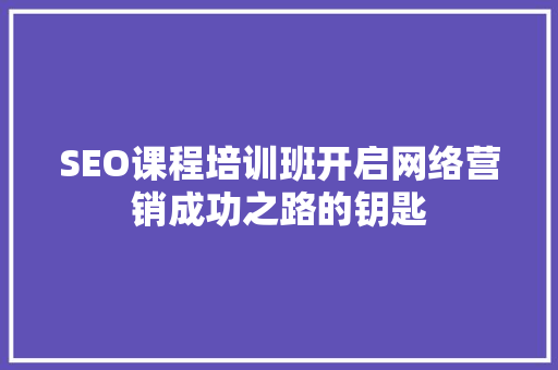 SEO课程培训班开启网络营销成功之路的钥匙