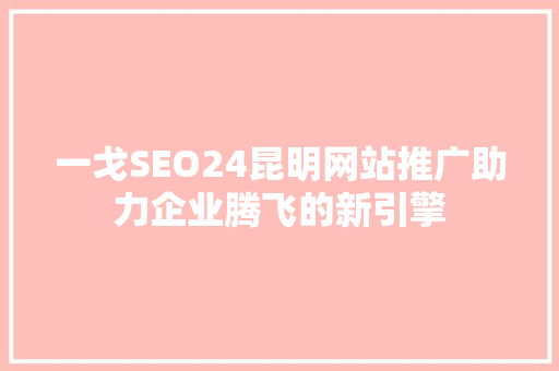 一戈SEO24昆明网站推广助力企业腾飞的新引擎