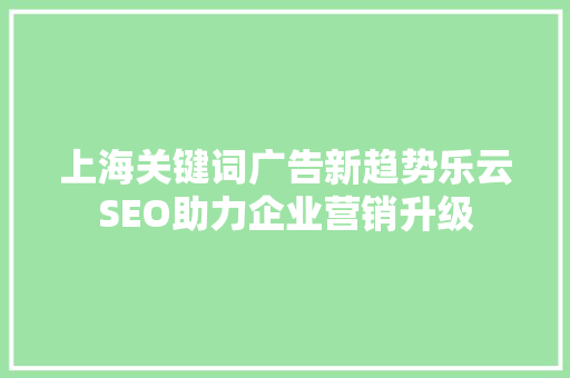 上海关键词广告新趋势乐云SEO助力企业营销升级