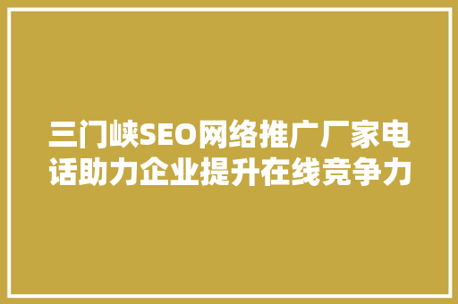 三门峡SEO网络推广厂家电话助力企业提升在线竞争力