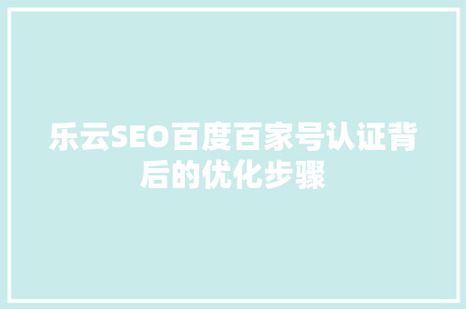 乐云SEO百度百家号认证背后的优化步骤