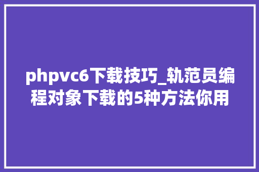 phpvc6下载技巧_轨范员编程对象下载的5种方法你用过几种