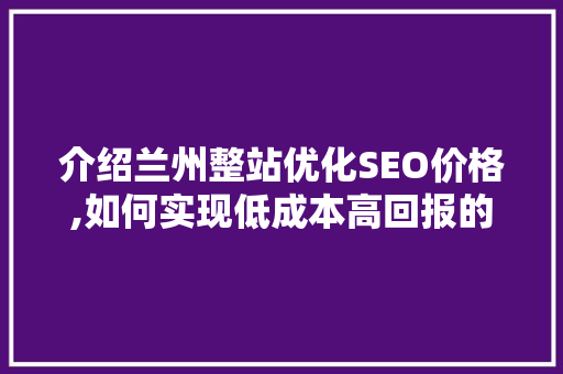 介绍兰州整站优化SEO价格,如何实现低成本高回报的网络营销