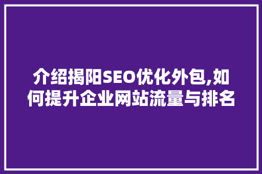 介绍揭阳SEO优化外包,如何提升企业网站流量与排名