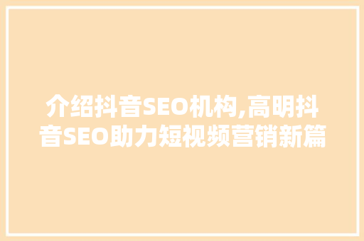介绍抖音SEO机构,高明抖音SEO助力短视频营销新篇章