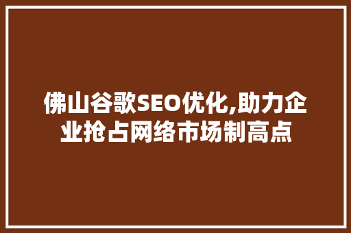 佛山谷歌SEO优化,助力企业抢占网络市场制高点