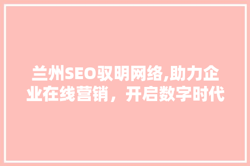兰州SEO驭明网络,助力企业在线营销，开启数字时代新篇章