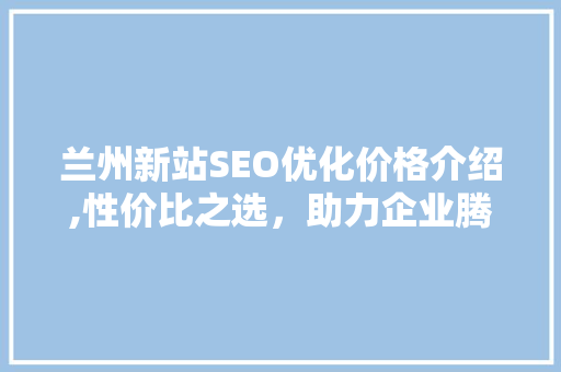 兰州新站SEO优化价格介绍,性价比之选，助力企业腾飞