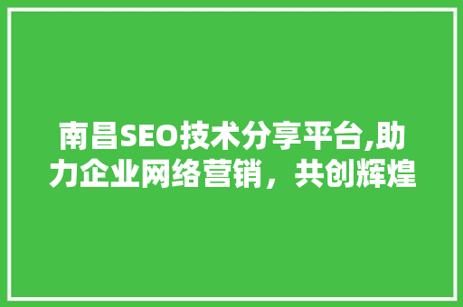 南昌SEO技术分享平台,助力企业网络营销，共创辉煌未来