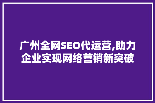 广州全网SEO代运营,助力企业实现网络营销新突破