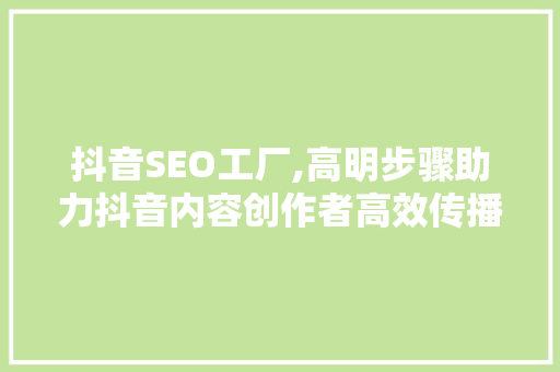 抖音SEO工厂,高明步骤助力抖音内容创作者高效传播