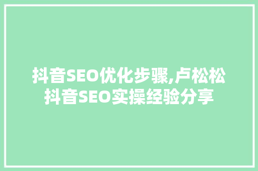 抖音SEO优化步骤,卢松松抖音SEO实操经验分享