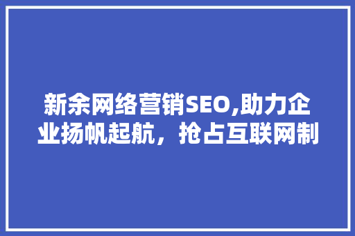 新余网络营销SEO,助力企业扬帆起航，抢占互联网制高点