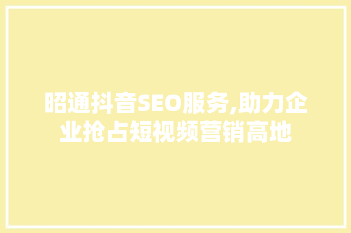 昭通抖音SEO服务,助力企业抢占短视频营销高地