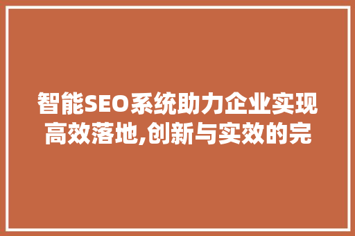 智能SEO系统助力企业实现高效落地,创新与实效的完美结合