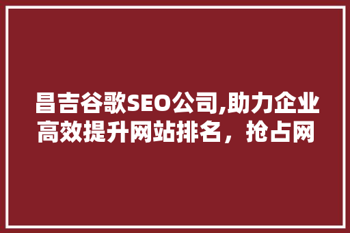 昌吉谷歌SEO公司,助力企业高效提升网站排名，抢占网络市场先机
