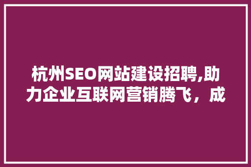 杭州SEO网站建设招聘,助力企业互联网营销腾飞，成就SEO精英的舞台