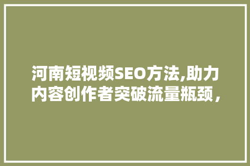 河南短视频SEO方法,助力内容创作者突破流量瓶颈，抢占市场份额