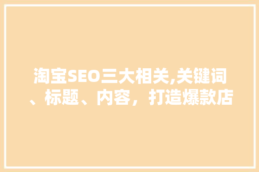 淘宝SEO三大相关,关键词、标题、内容，打造爆款店铺的方法