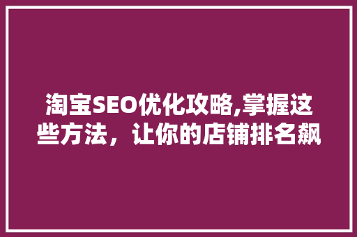 淘宝SEO优化攻略,掌握这些方法，让你的店铺排名飙升！
