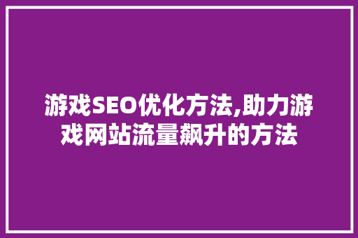 游戏SEO优化方法,助力游戏网站流量飙升的方法