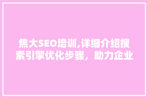 焦大SEO培训,详细介绍搜索引擎优化步骤，助力企业网站优化