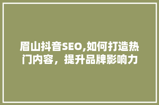 眉山抖音SEO,如何打造热门内容，提升品牌影响力