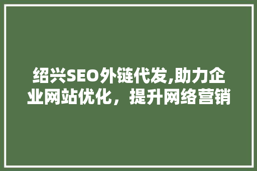 绍兴SEO外链代发,助力企业网站优化，提升网络营销效果