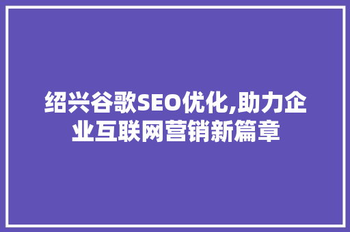 绍兴谷歌SEO优化,助力企业互联网营销新篇章