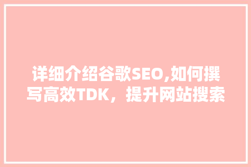 详细介绍谷歌SEO,如何撰写高效TDK，提升网站搜索引擎排名